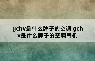 gchv是什么牌子的空调 gchv是什么牌子的空调吊机